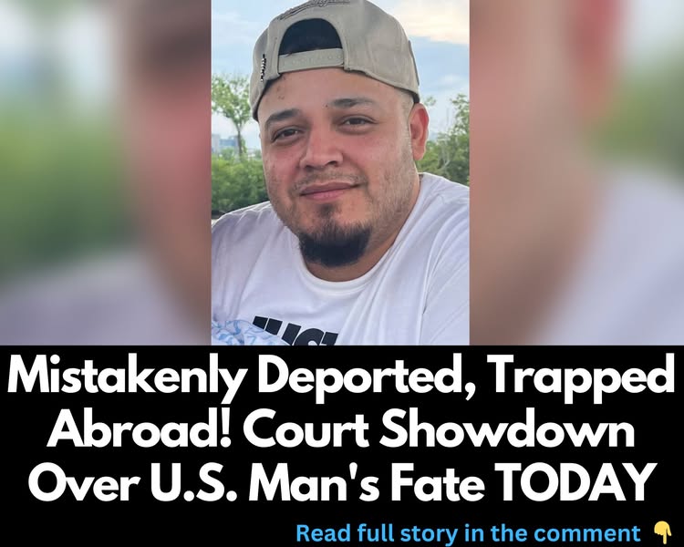 Mistakenly Deported, Trapped Abroad! Court Showdown Over U.S. Man’s Fate TODAY